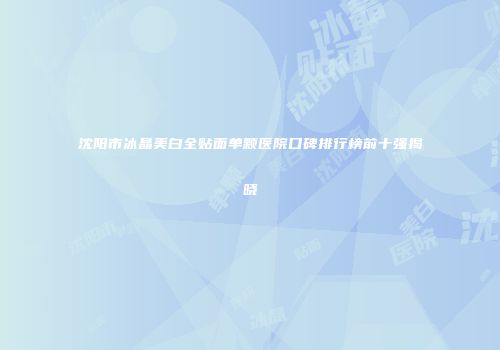 沈阳市冰晶美白全贴面单颗医院口碑排行榜前十强揭晓