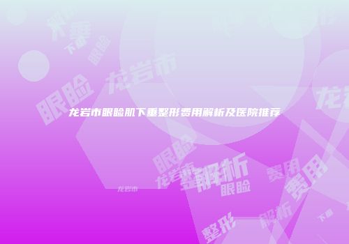 龙岩市眼睑肌下垂整形费用解析及医院推荐