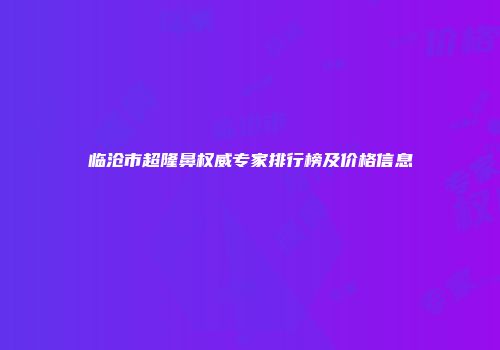 临沧市超隆鼻权威专家排行榜及价格信息