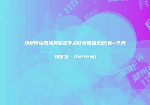 郑州市抽脂隆鼻整容手术收费明细更新(近6个月均价为：11692元)
