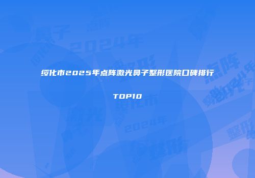绥化市2025年点阵激光鼻子整形医院口碑排行TOP10
