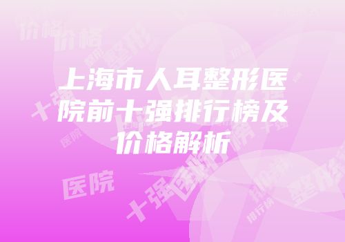 上海市人耳整形医院前十强排行榜及价格解析