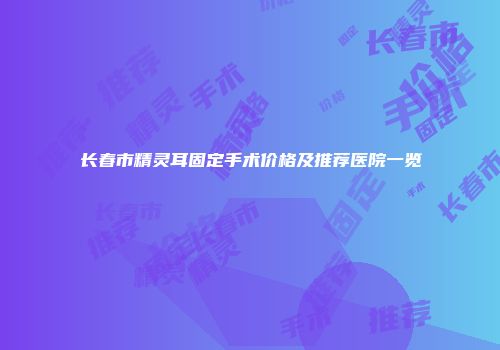 长春市精灵耳固定手术价格及推荐医院一览