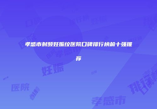 孝感市射频妊娠纹医院口碑排行榜前十强推荐