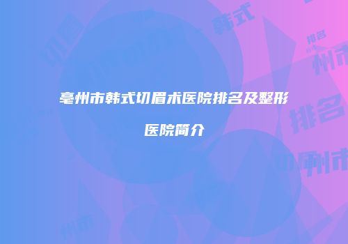 亳州市韩式切眉术医院排名及整形医院简介