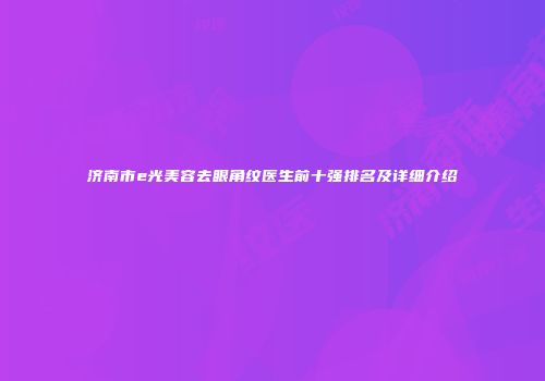 济南市e光美容去眼角纹医生前十强排名及详细介绍