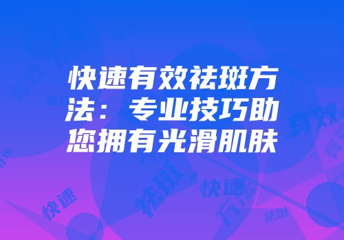 快速有效祛斑方法：专业技巧助您拥有光滑肌肤