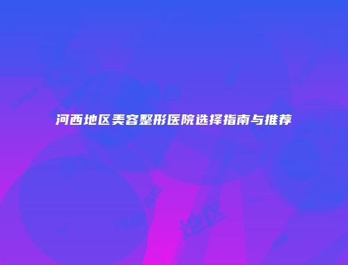 河西地区美容整形医院选择指南与推荐