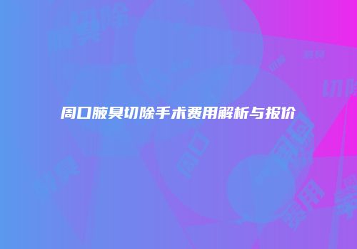 周口腋臭切除手术费用解析与报价