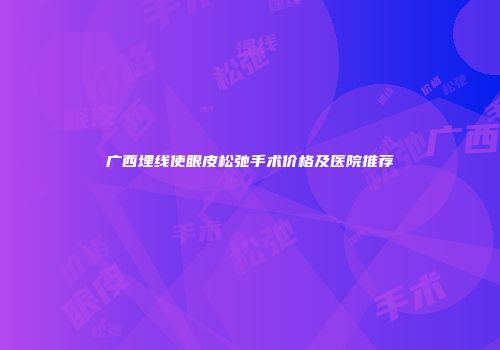 广西埋线使眼皮松弛手术价格及医院推荐