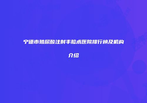 宁德市玻尿酸注射丰脸术医院排行榜及机构介绍