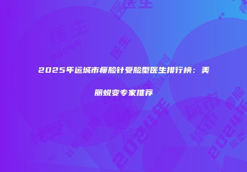 2025年运城市瘦脸针受脸型医生排行榜：美丽蜕变专家推荐