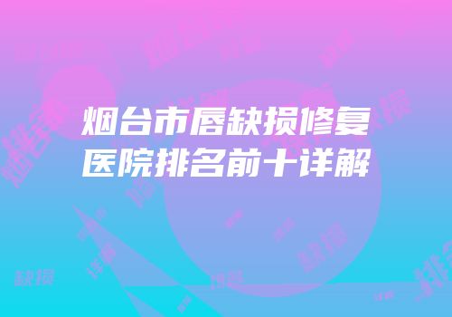 烟台市唇缺损修复医院排名前十详解