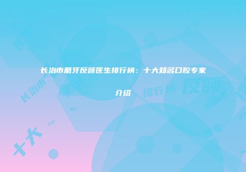 长治市磨牙反颌医生排行榜：十大知名口腔专家介绍