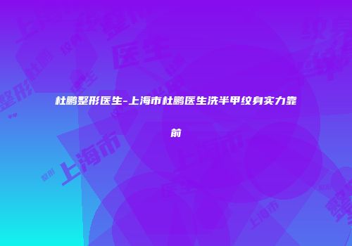 杜鹏整形医生-上海市杜鹏医生洗半甲纹身实力靠前