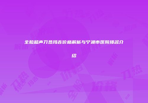 全脸超声刀热玛吉价格解析与宁波市医院排名介绍