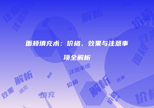 面颊填充术：价格、效果与注意事项全解析