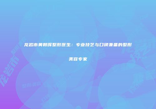 龙岩市黄朝晖整形医生：专业技艺与口碑兼备的整形美容专家