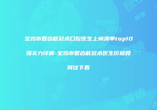 宝鸡市智齿截冠术口腔医生上榜清单top10强实力详解-宝鸡市智齿截冠术医生价格如何往下看