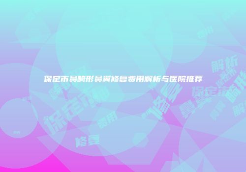 保定市鼻畸形鼻翼修复费用解析与医院推荐