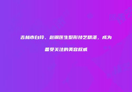 吉林市白玲、赵钢医生整形技艺精湛，成为备受关注的美容权威
