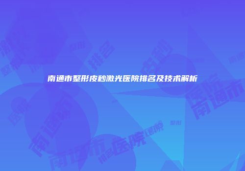 南通市整形皮秒激光医院排名及技术解析