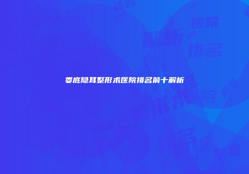 娄底隐耳整形术医院排名前十解析
