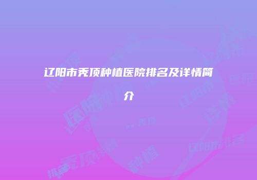 辽阳市秃顶种植医院排名及详情简介