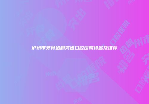 泸州市牙骨齿龈突出口腔医院排名及推荐