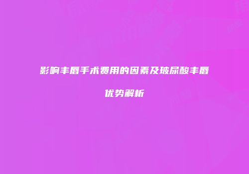 影响丰唇手术费用的因素及玻尿酸丰唇优势解析