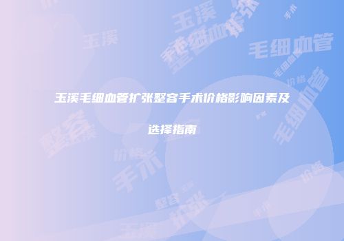 玉溪毛细血管扩张整容手术价格影响因素及选择指南
