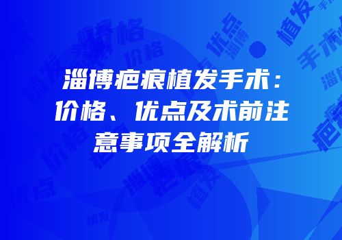 淄博疤痕植发手术：价格、优点及术前注意事项全解析