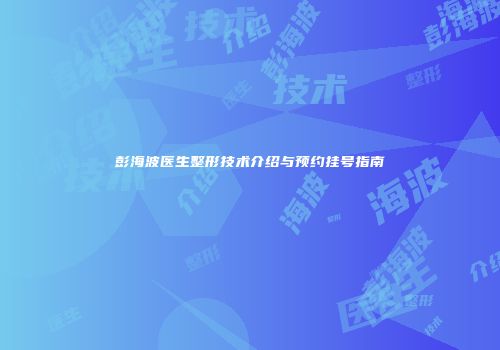 彭海波医生整形技术介绍与预约挂号指南