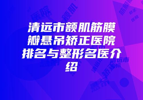 清远市额肌筋膜瓣悬吊矫正医院排名与整形名医介绍