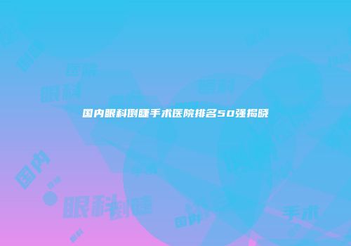 国内眼科倒睫手术医院排名50强揭晓