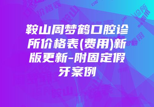 鞍山周梦鹤口腔诊所价格表(费用)新版更新-附固定假牙案例