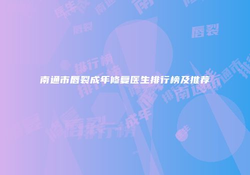 南通市唇裂成年修复医生排行榜及推荐