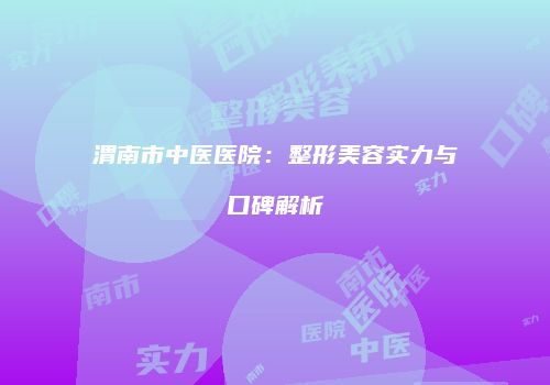 渭南市中医医院：整形美容实力与口碑解析
