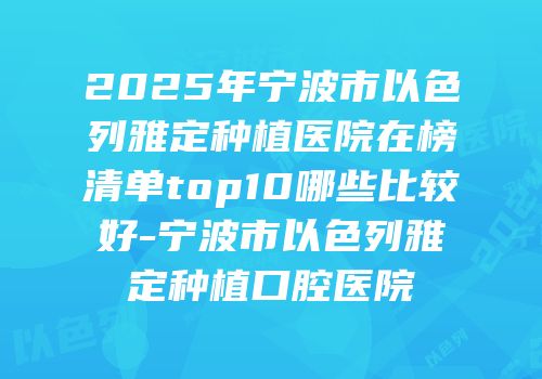 2025年宁波市以色列雅定种植医院在榜清单top10哪些比较好-宁波市以色列雅定种植口腔医院