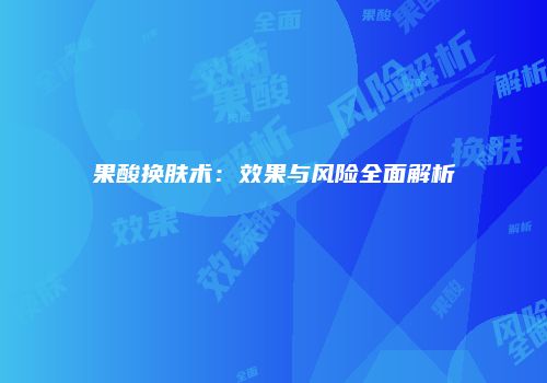 果酸换肤术：效果与风险全面解析