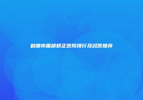 鹤壁市面部矫正医院排行及名医推荐