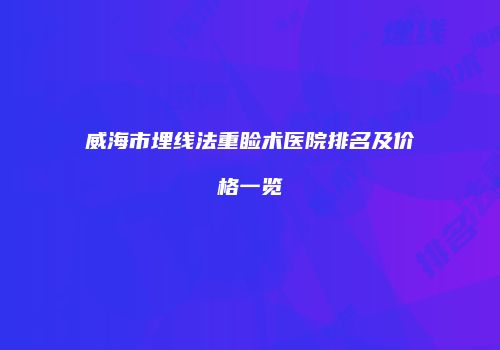 威海市埋线法重睑术医院排名及价格一览