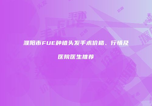 濮阳市FUE种植头发手术价格、行情及医院医生推荐