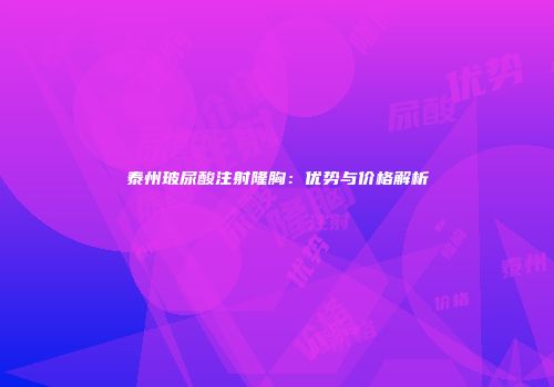 泰州玻尿酸注射隆胸：优势与价格解析