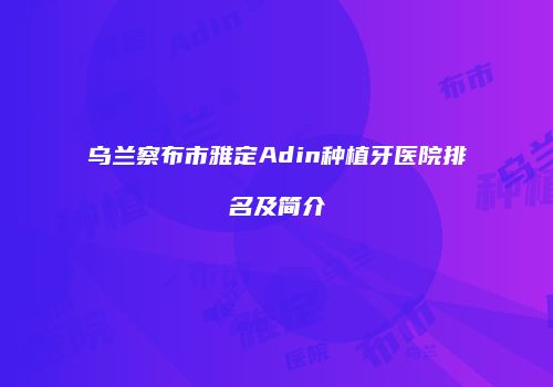 乌兰察布市雅定Adin种植牙医院排名及简介