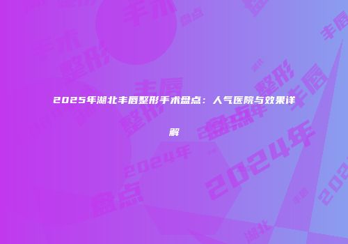 2025年湖北丰唇整形手术盘点：人气医院与效果详解