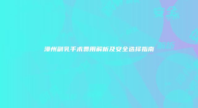 漳州副乳手术费用解析及安全选择指南