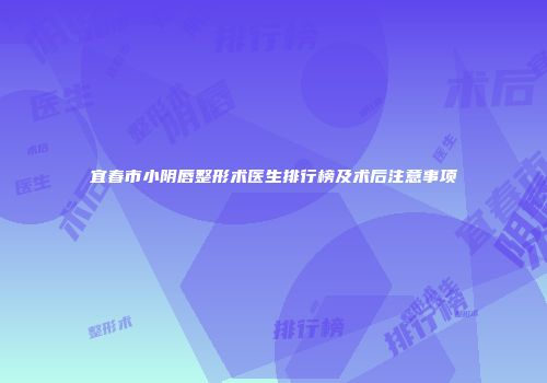 宜春市小阴唇整形术医生排行榜及术后注意事项
