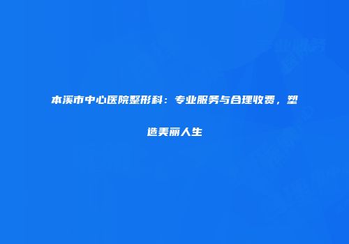 本溪市中心医院整形科：专业服务与合理收费，塑造美丽人生