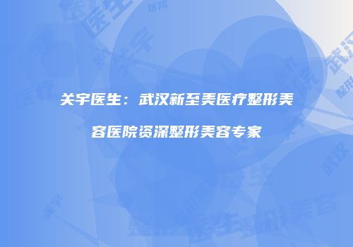 关宇医生：武汉新至美医疗整形美容医院资深整形美容专家